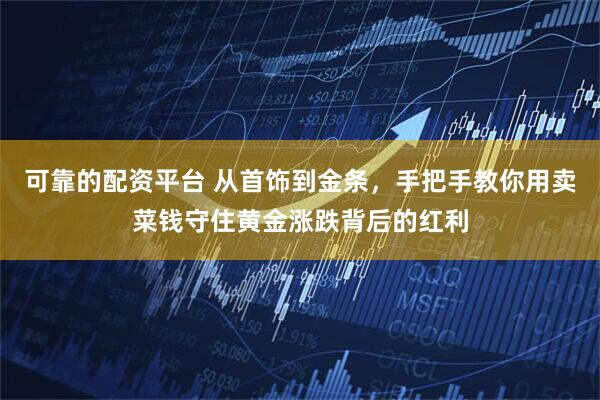 可靠的配资平台 从首饰到金条，手把手教你用卖菜钱守住黄金涨跌背后的红利