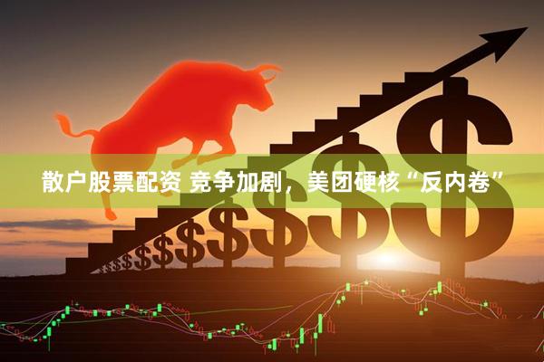 散户股票配资 竞争加剧，美团硬核“反内卷”