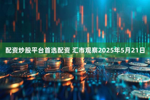 配资炒股平台首选配资 汇市观察2025年5月21日