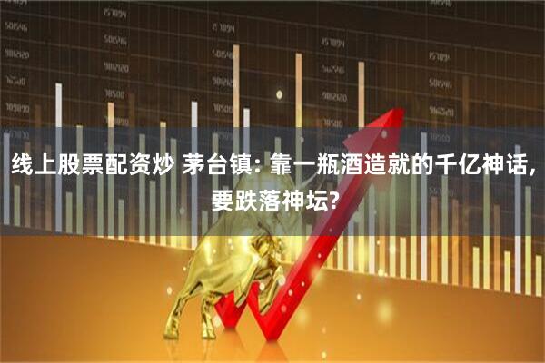 线上股票配资炒 茅台镇: 靠一瓶酒造就的千亿神话, 要跌落神坛?