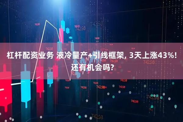 杠杆配资业务 液冷量产+引线框架, 3天上涨43%! 还有机会吗?