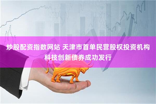 炒股配资指数网站 天津市首单民营股权投资机构科技创新债券成功发行