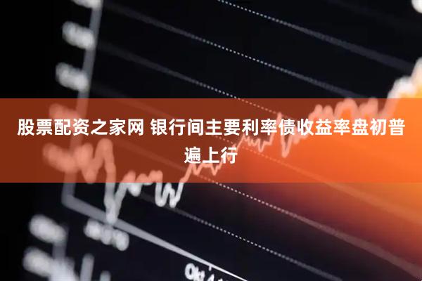 股票配资之家网 银行间主要利率债收益率盘初普遍上行
