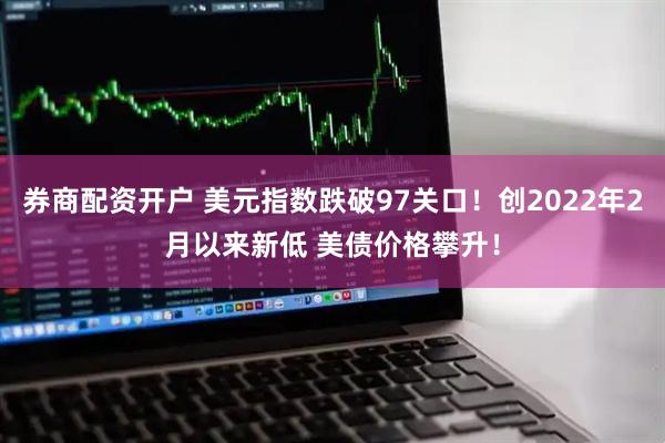 券商配资开户 美元指数跌破97关口！创2022年2月以来新低 美债价格攀升！