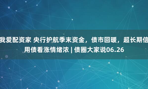 我爱配资家 央行护航季末资金，债市回暖，超长期信用债看涨情绪浓 | 债圈大家说06.26