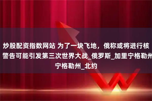 炒股配资指数网站 为了一块飞地，俄称或将进行核反击，警告可能引发第三次世界大战_俄罗斯_加里宁格勒州_北约