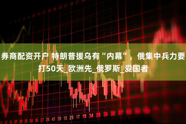 券商配资开户 特朗普援乌有“内幕”，俄集中兵力要打50天_欧洲先_俄罗斯_爱国者