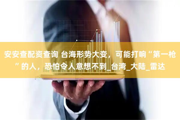 安安查配资查询 台海形势大变，可能打响“第一枪”的人，恐怕令人意想不到_台湾_大陆_雷达
