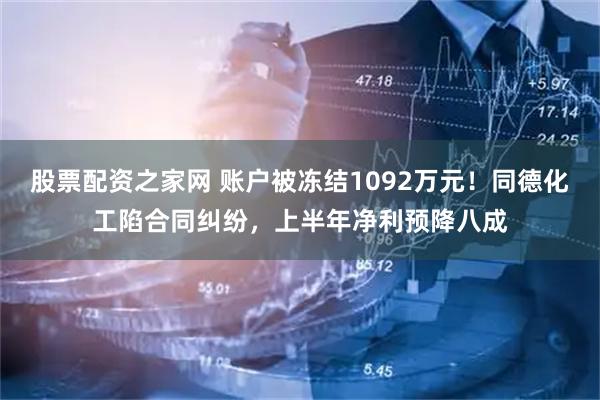 股票配资之家网 账户被冻结1092万元！同德化工陷合同纠纷，上半年净利预降八成