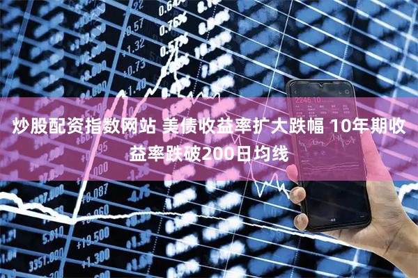 炒股配资指数网站 美债收益率扩大跌幅 10年期收益率跌破200日均线