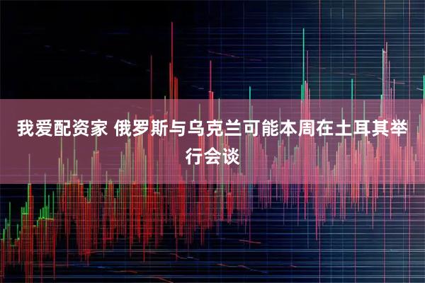 我爱配资家 俄罗斯与乌克兰可能本周在土耳其举行会谈
