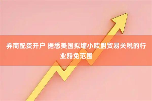 券商配资开户 据悉美国拟缩小欧盟贸易关税的行业豁免范围