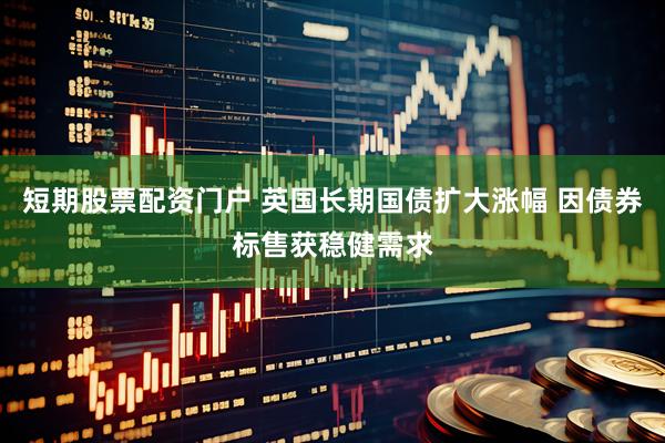 短期股票配资门户 英国长期国债扩大涨幅 因债券标售获稳健需求
