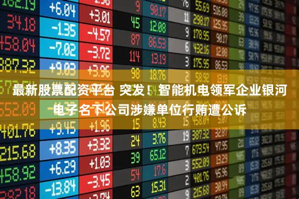 最新股票配资平台 突发！智能机电领军企业银河电子名下公司涉嫌单位行贿遭公诉