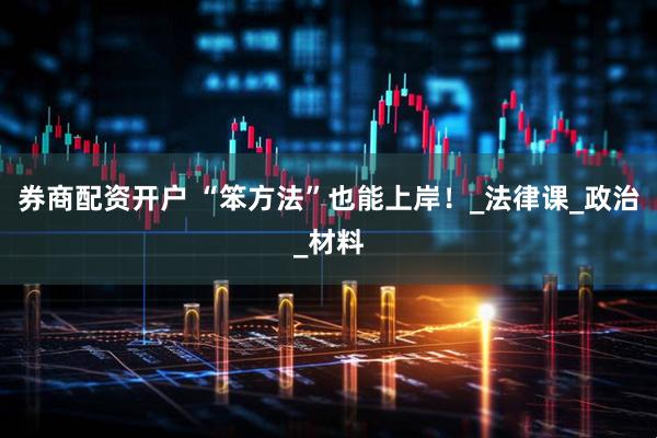 券商配资开户 “笨方法”也能上岸！_法律课_政治_材料