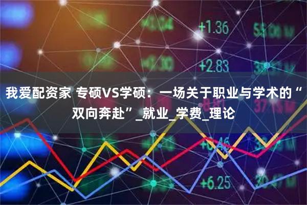 我爱配资家 专硕VS学硕：一场关于职业与学术的“双向奔赴”_就业_学费_理论