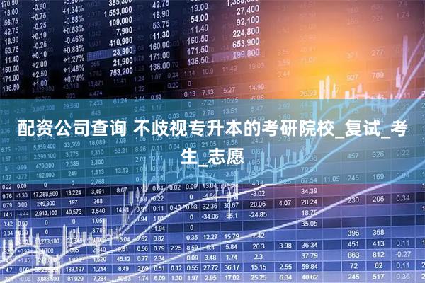 配资公司查询 不歧视专升本的考研院校_复试_考生_志愿