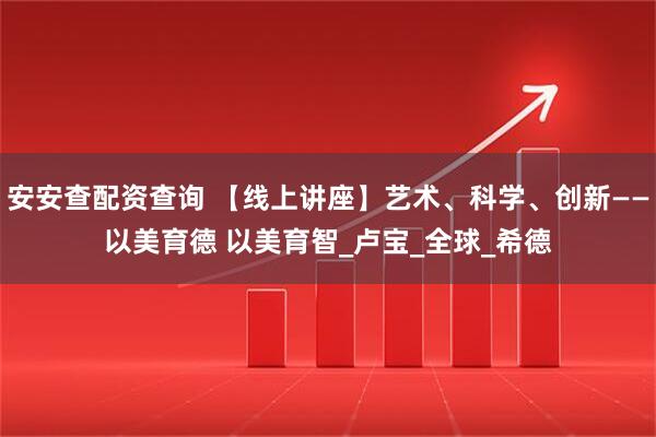 安安查配资查询 【线上讲座】艺术、科学、创新——以美育德 以美育智_卢宝_全球_希德