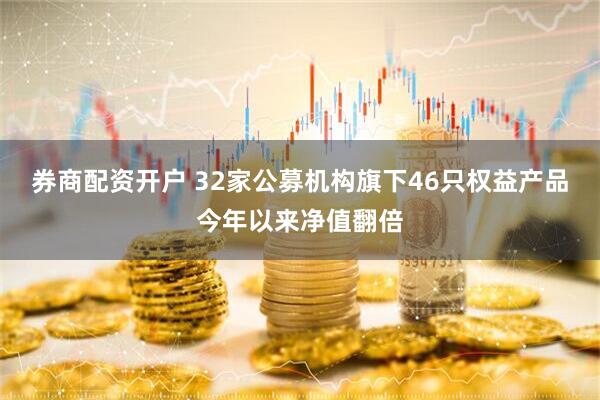 券商配资开户 32家公募机构旗下46只权益产品今年以来净值翻倍