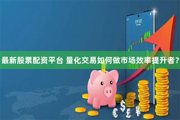 最新股票配资平台 量化交易如何做市场效率提升者？
