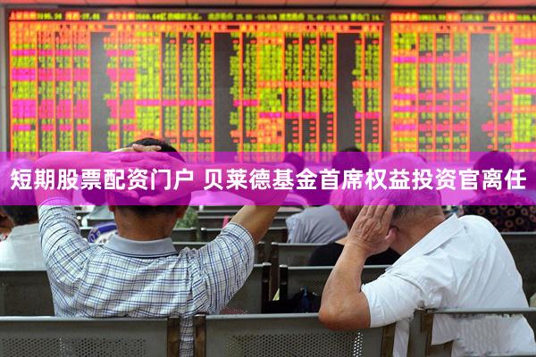 短期股票配资门户 贝莱德基金首席权益投资官离任