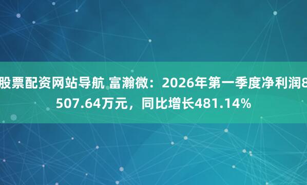 股票配资网站导航 富瀚微：2026年第一季度净利润8507.64万元，同比增长481.14%