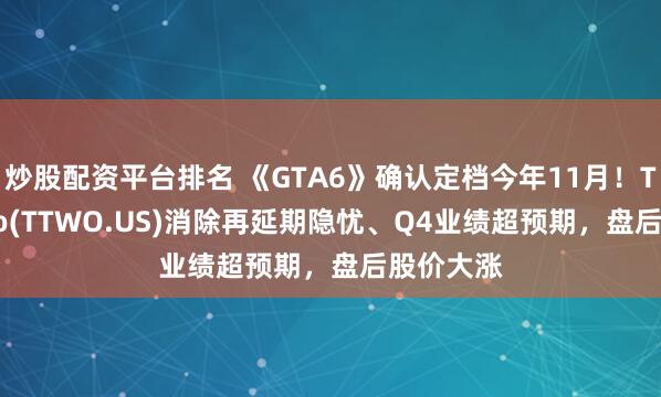 炒股配资平台排名 《GTA6》确认定档今年11月！Take-Two(TTWO.US)消除再延期隐忧、Q4业绩超预期，盘后股价大涨