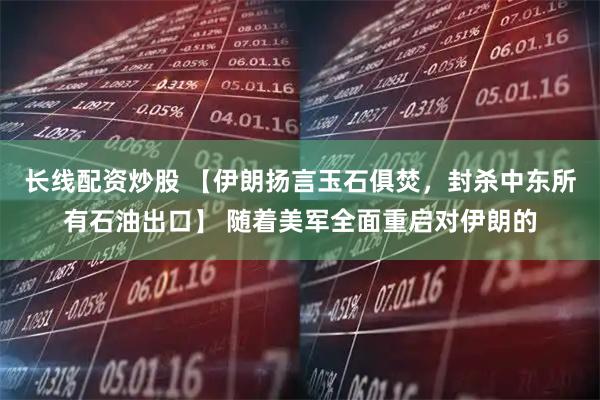长线配资炒股 【伊朗扬言玉石俱焚，封杀中东所有石油出口】 随着美军全面重启对伊朗的