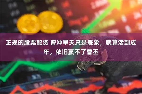 正规的股票配资 曹冲早夭只是表象，就算活到成年，依旧赢不了曹丕