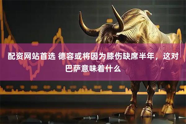 配资网站首选 德容或将因为膝伤缺席半年,这对巴萨意味着什么