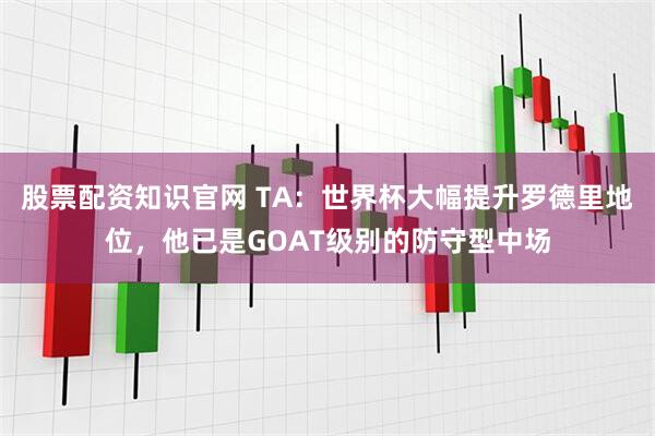 股票配资知识官网 TA：世界杯大幅提升罗德里地位，他已是GOAT级别的防守型中场