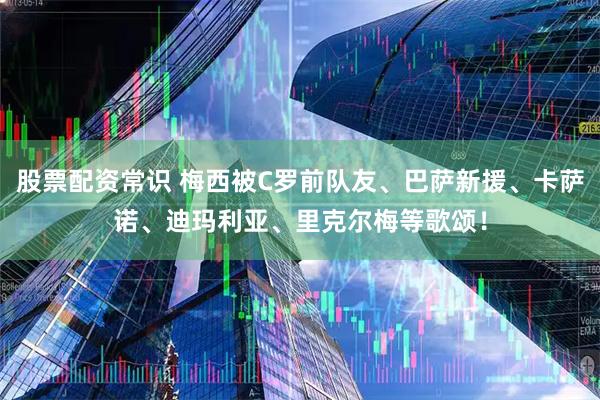 股票配资常识 梅西被C罗前队友、巴萨新援、卡萨诺、迪玛利亚、里克尔梅等歌颂!