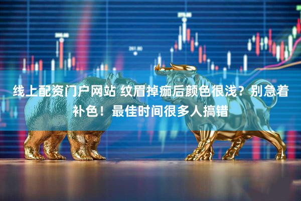 线上配资门户网站 纹眉掉痂后颜色很浅？别急着补色！最佳时间很多人搞错