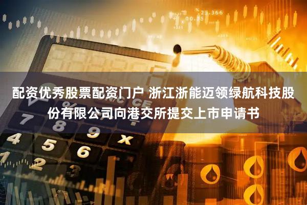 配资优秀股票配资门户 浙江浙能迈领绿航科技股份有限公司向港交所提交上市申请书