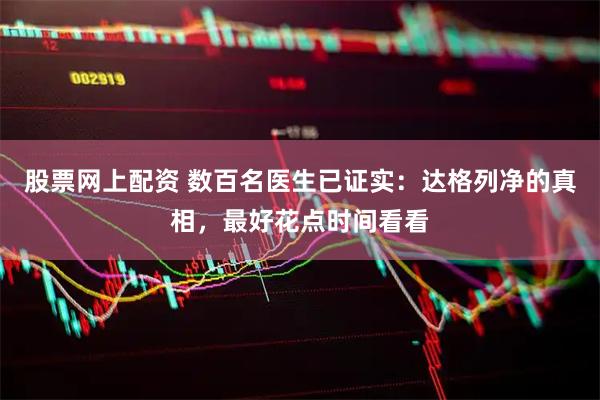 股票网上配资 数百名医生已证实：达格列净的真相，最好花点时间看看