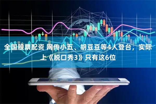 全国股票配资 网传小五、胡豆豆等4人登台，实际上《脱口秀3》只有这6位