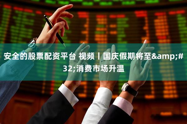 安全的股票配资平台 视频丨国庆假期将至 消费市场升温