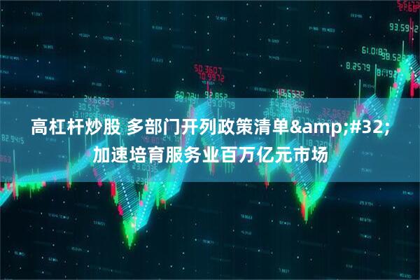 高杠杆炒股 多部门开列政策清单 加速培育服务业百万亿元市场