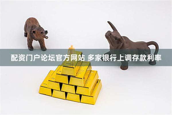 配资门户论坛官方网站 多家银行上调存款利率